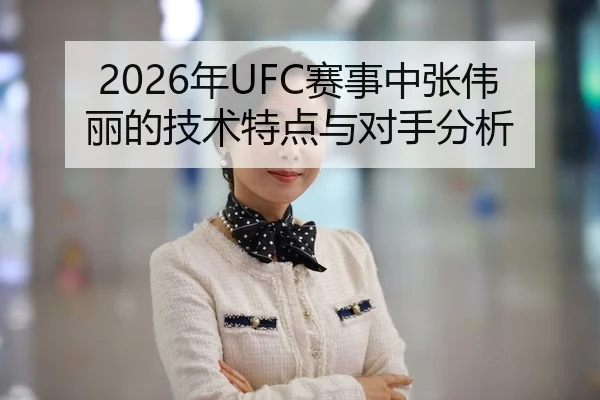 2026年UFC赛事中张伟丽的技术特点与对手分析