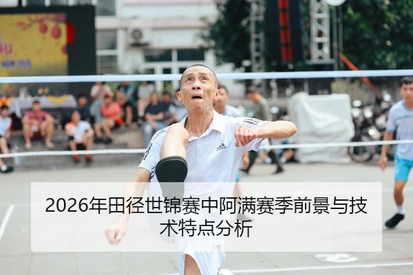 2026年田径世锦赛中阿满赛季前景与技术特点分析