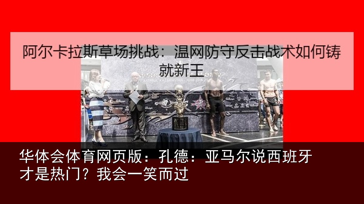 华体会体育网页版：孔德：亚马尔说西班牙才是热门？我会一笑而过