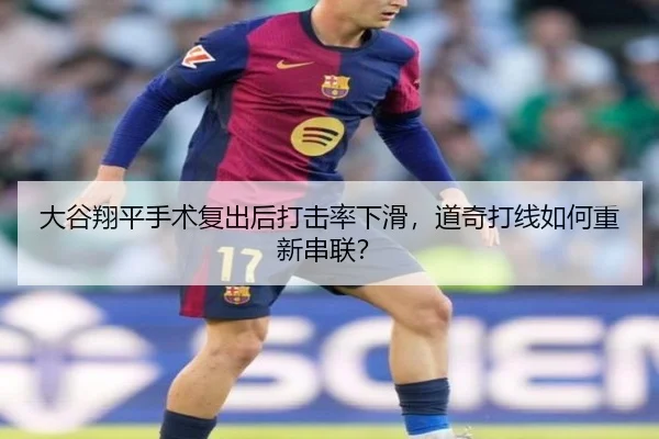 大谷翔平手术复出后打击率下滑，道奇打线如何重新串联？