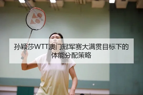 孙颖莎WTT澳门冠军赛大满贯目标下的体能分配策略