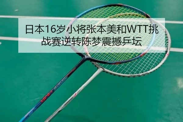 日本16岁小将张本美和WTT挑战赛逆转陈梦震撼乒坛