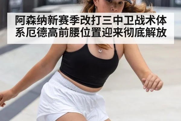 阿森纳新赛季改打三中卫战术体系厄德高前腰位置迎来彻底解放